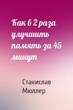 Обложка книги «Как в 2 раза улучшить память за 45 минут» — Станислав Мюллер