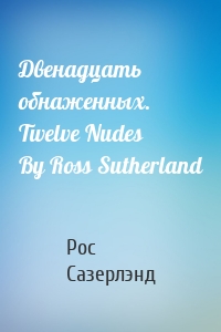 Двенадцать обнаженных. Twelve Nudes By Ross Sutherland