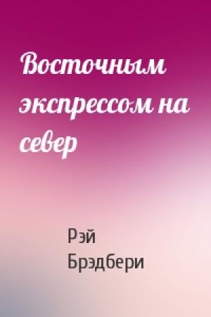 Обложка книги «Восточным экспрессом на север» — Рэй Брэдбери