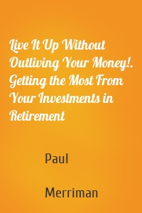 Live It Up Without Outliving Your Money!. Getting the Most From Your Investments in Retirement