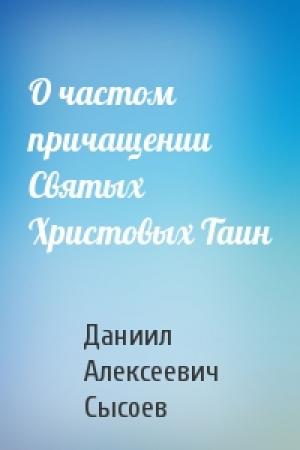 Обложка книги «О частом причащении Святых Христовых Таин» — Даниил Алексеевич Сысоев