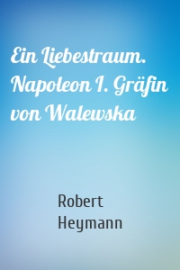 Ein Liebestraum. Napoleon I. Gräfin von Walewska