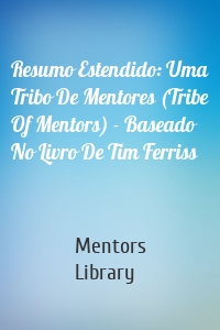 Resumo Estendido: Uma Tribo De Mentores (Tribe Of Mentors) - Baseado No Livro De Tim Ferriss