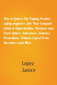 How to Land a Top-Paying Product safety engineers Job: Your Complete Guide to Opportunities, Resumes and Cover Letters, Interviews, Salaries, Promotions, What to Expect From Recruiters and More