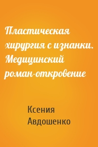 Пластическая хирургия с изнанки. Медицинский роман-откровение