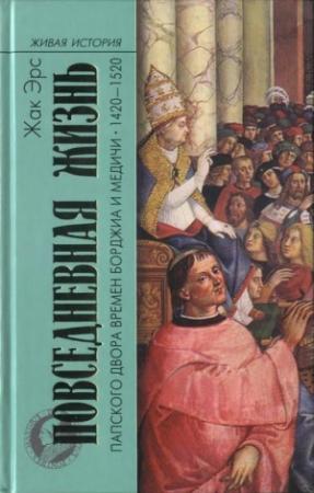 Обложка книги «Повседневная жизнь папского двора времен Борджиа и Медичи. 1420-1520» — Жак Эрс