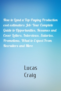 How to Land a Top-Paying Production cost estimators Job: Your Complete Guide to Opportunities, Resumes and Cover Letters, Interviews, Salaries, Promotions, What to Expect From Recruiters and More