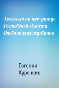 Холокост на юго-западе Ростовской области. Дневник расследования