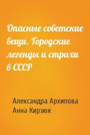 Обложка книги «Опасные советские вещи. Городские легенды и страхи в СССР» — Александра Архипова, Анна Кирзюк