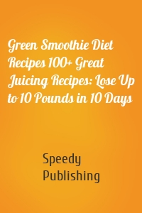 Green Smoothie Diet Recipes 100+ Great Juicing Recipes: Lose Up to 10 Pounds in 10 Days