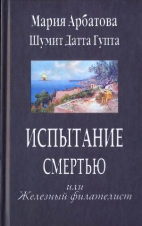 Обложка книги «Испытание смертью или Железный филателист» — Мария Арбатова, Шуммит Датта Гупта