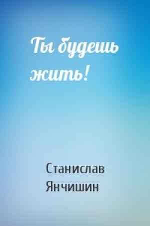Обложка книги «Ты будешь жить!» — Станислав Янчишин