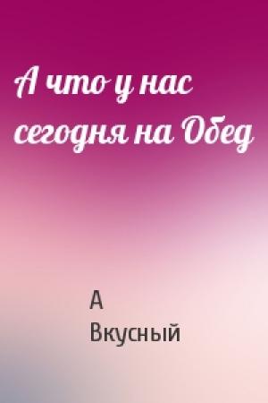 Обложка книги «А что у нас сегодня на Обед» — А Вкусный