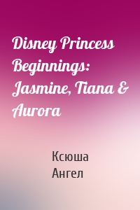 Disney Princess Beginnings: Jasmine, Tiana & Aurora