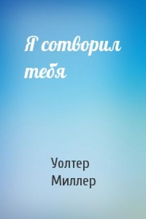 Обложка книги «Я сотворил тебя» — Уолтер Миллер