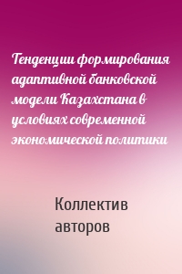 Тенденции формирования адаптивной банковской модели Казахстана в условиях современной экономической политики