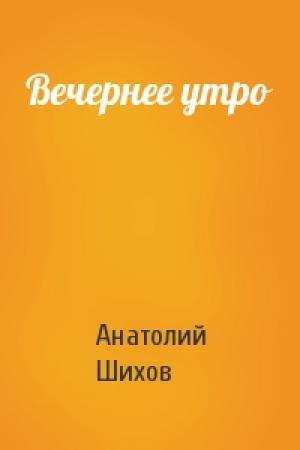 Обложка книги «Вечернее утро» — Анатолий Шихов