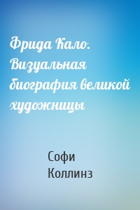 Фрида Кало. Визуальная биография великой художницы