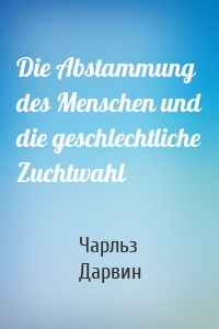 Die Abstammung des Menschen und die geschlechtliche Zuchtwahl