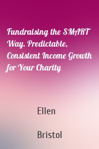 Fundraising the SMART Way. Predictable, Consistent Income Growth for Your Charity