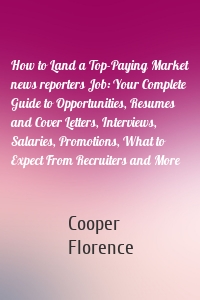 How to Land a Top-Paying Market news reporters Job: Your Complete Guide to Opportunities, Resumes and Cover Letters, Interviews, Salaries, Promotions, What to Expect From Recruiters and More