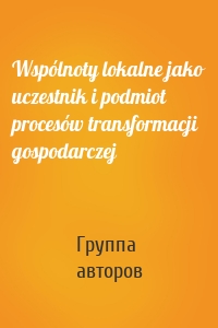 Wspólnoty lokalne jako uczestnik i podmiot procesów transformacji gospodarczej