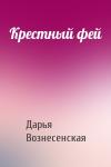 Дарья Вознесенская - Крестный фей