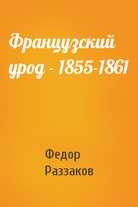 Федор Раззаков - Французский урод - 1855-1861