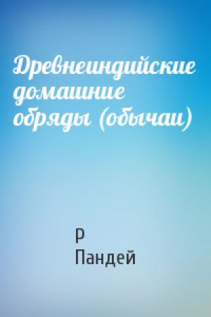 Обложка книги «Древнеиндийские домашние обряды (обычаи)» — Р Пандей