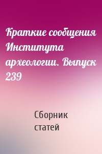 Краткие сообщения Института археологии. Выпуск 239