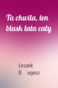 Ta chwila, ten blask lata cały