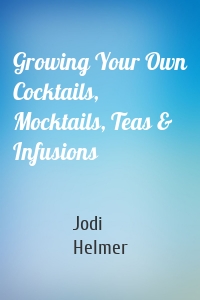 Growing Your Own Cocktails, Mocktails, Teas & Infusions
