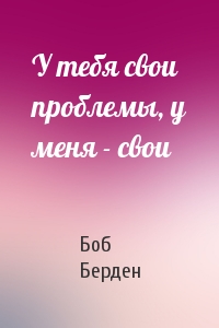 У тебя свои проблемы, у меня - свои