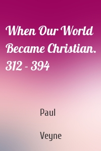 When Our World Became Christian. 312 - 394