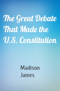 The Great Debate That Made the U.S. Constitution