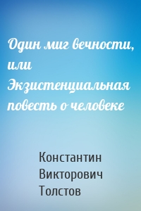 Один миг вечности, или Экзистенциальная повесть о человеке