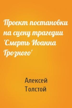 Обложка книги «Проект постановки на сцену трагедии 'Смерть Иоанна Грозного'» — Алексей Толстой