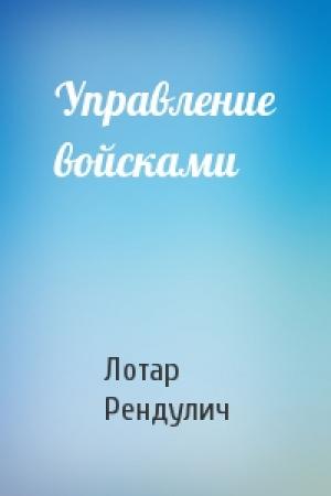 Обложка книги «Управление войсками» — Лотар Рендулич