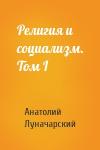 Анатолий Луначарский - Религия и социализм. Том I