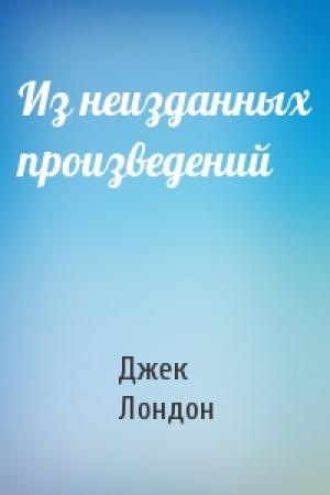 Обложка книги «Из неизданных произведений» — Джек Лондон