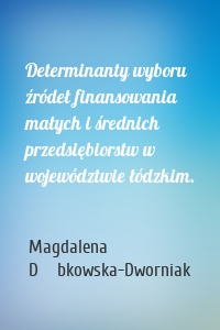 Determinanty wyboru źródeł finansowania małych i średnich przedsiębiorstw w województwie łódzkim.