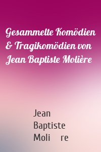 Gesammelte Komödien & Tragikomödien von Jean Baptiste Molière