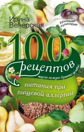 Обложка книги «100 рецептов питания при пищевой аллергии. Вкусно, полезно, душевно, целебно» — Ирина Вечерская