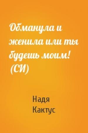Обложка книги «Обманула и женила или ты будешь моим! (СИ)» — Надя Кактус