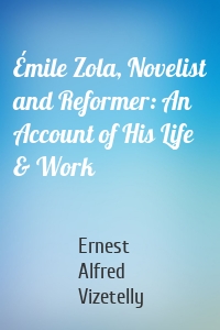 Émile Zola, Novelist and Reformer: An Account of His Life & Work