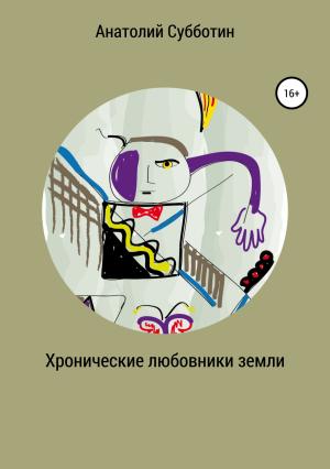 Обложка книги «Хронические любовники земли» — Анатолий Субботин