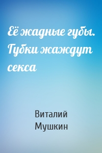 Её жадные губы. Губки жаждут секса