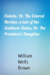 Clotelle; Or, The Colored Heroine, a tale of the Southern States; Or, The President's Daughter