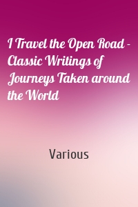 I Travel the Open Road - Classic Writings of Journeys Taken around the World