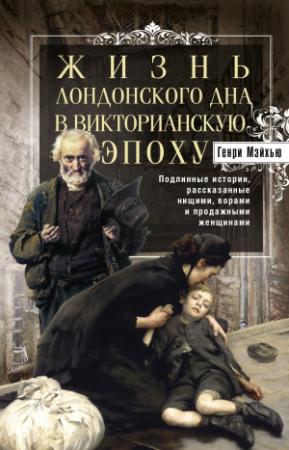 Обложка книги «Жизнь лондонского дна в Викторианскую эпоху. Подлинные истории, рассказанные нищими, ворами и продажными женщинами» — Генри Мэйхью